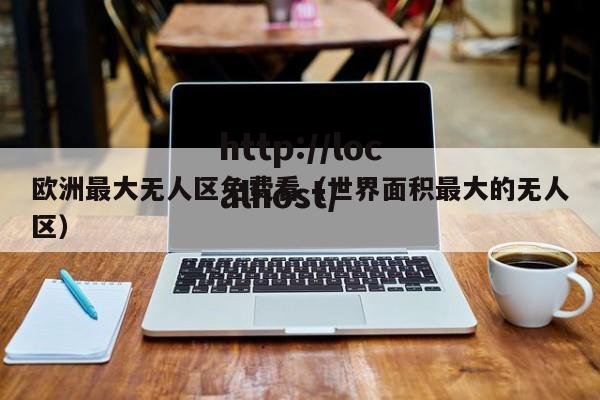 欧洲最大无人区免费看(世界面积最大的无人区)
